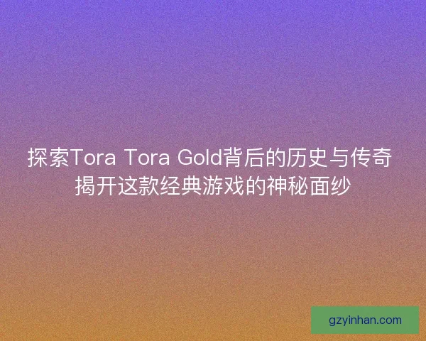 探索Tora Tora Gold背后的历史与传奇 揭开这款经典游戏的神秘面纱