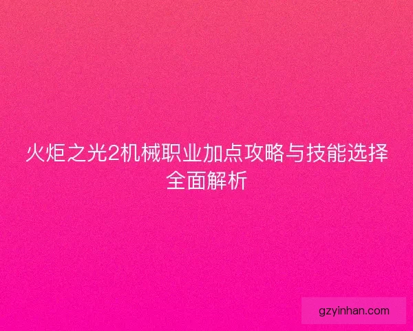 火炬之光2机械职业加点攻略与技能选择全面解析