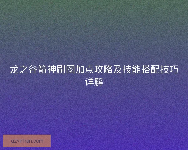 龙之谷箭神刷图加点攻略及技能搭配技巧详解