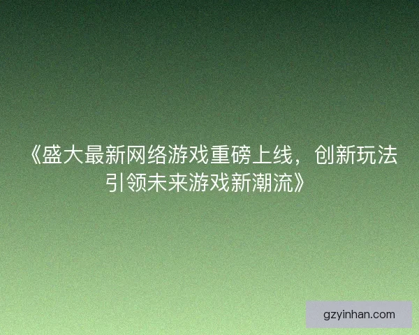 《盛大最新网络游戏重磅上线，创新玩法引领未来游戏新潮流》
