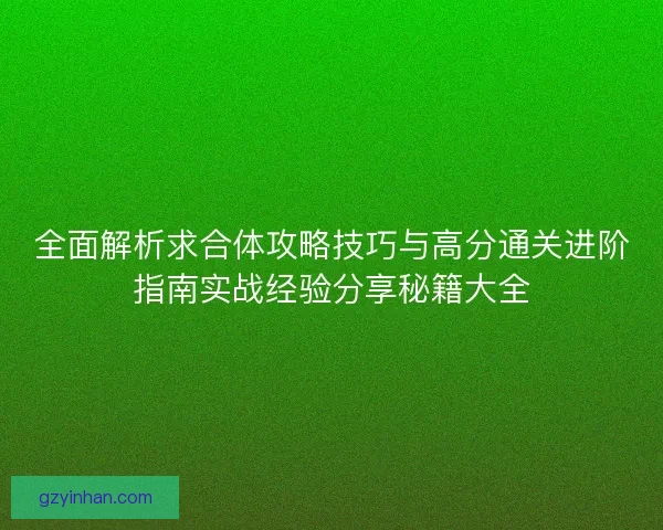 全面解析求合体攻略技巧与高分通关进阶指南实战经验分享秘籍大全