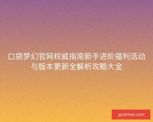 口袋梦幻官网权威指南新手进阶福利活动与版本更新全解析攻略大全