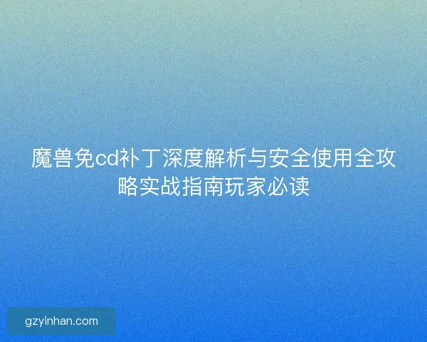 魔兽免cd补丁深度解析与安全使用全攻略实战指南玩家必读