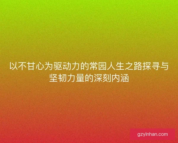 以不甘心为驱动力的常园人生之路探寻与坚韧力量的深刻内涵
