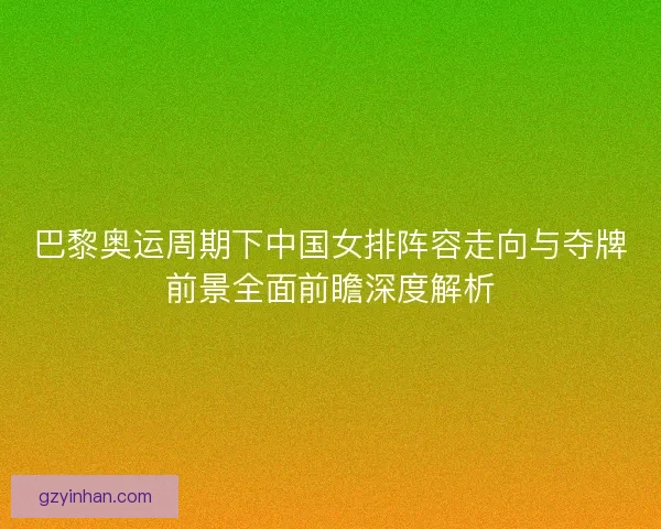 巴黎奥运周期下中国女排阵容走向与夺牌前景全面前瞻深度解析