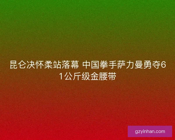昆仑决怀柔站落幕 中国拳手萨力曼勇夺61公斤级金腰带