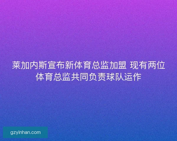 莱加内斯宣布新体育总监加盟 现有两位体育总监共同负责球队运作