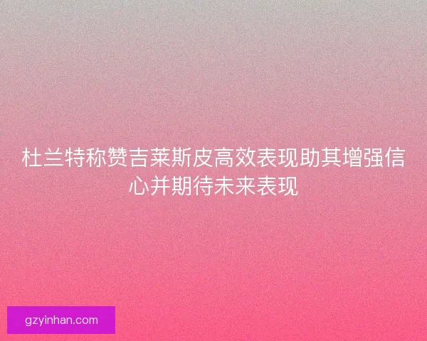 杜兰特称赞吉莱斯皮高效表现助其增强信心并期待未来表现