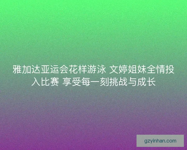 雅加达亚运会花样游泳 文婷姐妹全情投入比赛 享受每一刻挑战与成长