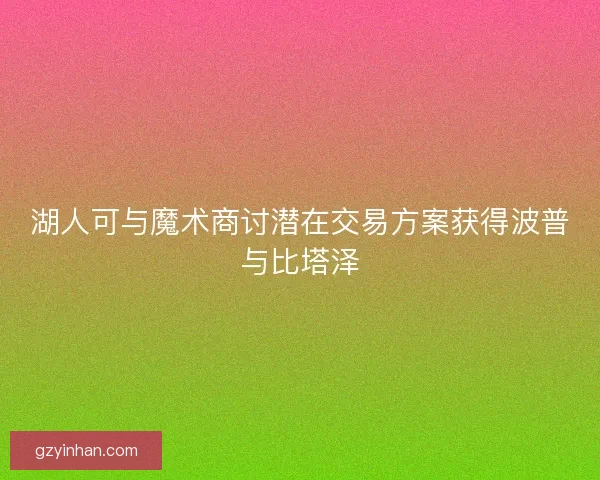 湖人可与魔术商讨潜在交易方案获得波普与比塔泽