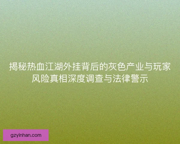 揭秘热血江湖外挂背后的灰色产业与玩家风险真相深度调查与法律警示