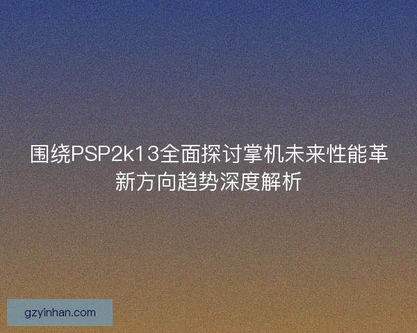 围绕PSP2k13全面探讨掌机未来性能革新方向趋势深度解析