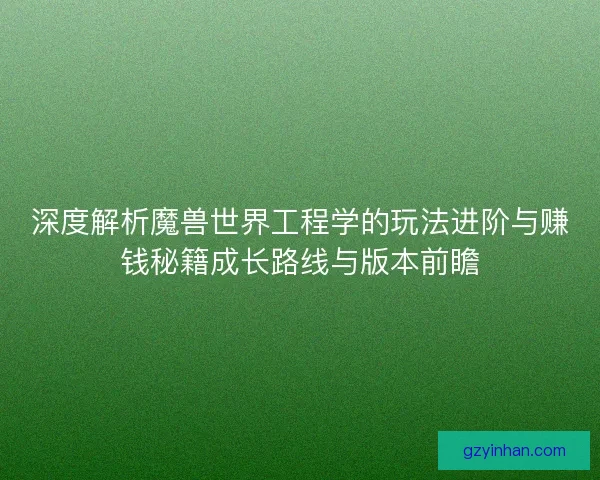 深度解析魔兽世界工程学的玩法进阶与赚钱秘籍成长路线与版本前瞻