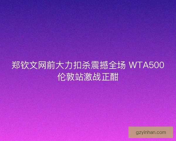 郑钦文网前大力扣杀震撼全场 WTA500伦敦站激战正酣